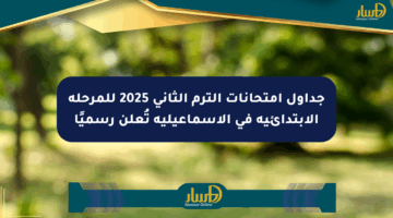 جداول امتحانات الترم الثاني 2025 للمرحلة الابتدائية في الإسماعيلية تُعلن رسميًا